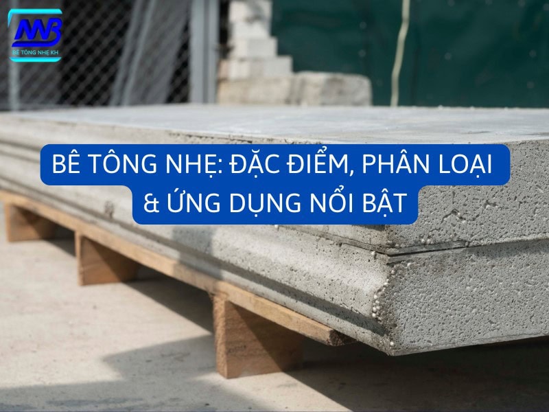 Bê tông nhẹ: Đặc điểm, phân loại và ứng dụng
